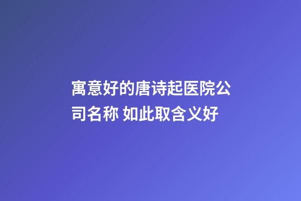 寓意好的唐诗起医院公司名称 如此取含义好-第1张-公司起名-玄机派
